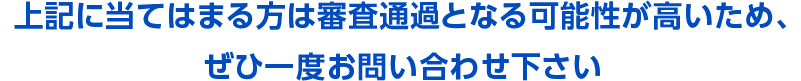 上記に当てはまる方は審査通過となる可能性が高いため、ぜひ一度お問い合わせ下さい