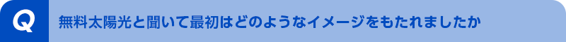 無料太陽光と聞いて最初はどのようなイメージをもたれましたか