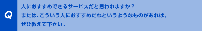 人におすすめできるサービスだと思われますか？または、こういう人におすすめだねというようなものがあれば、ぜひ教えて下さい。