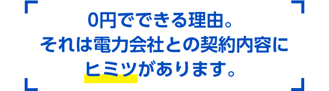 0円でできる理由。それは電力会社との契約内容にヒミツがあります。