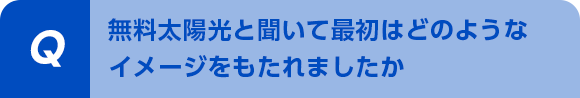 無料太陽光と聞いて最初はどのようなイメージをもたれましたか