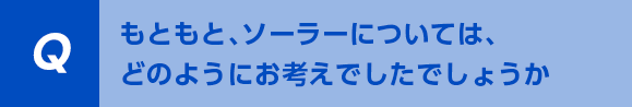 もともと、ソーラーについては、どのようにお考えでしたでしょうか